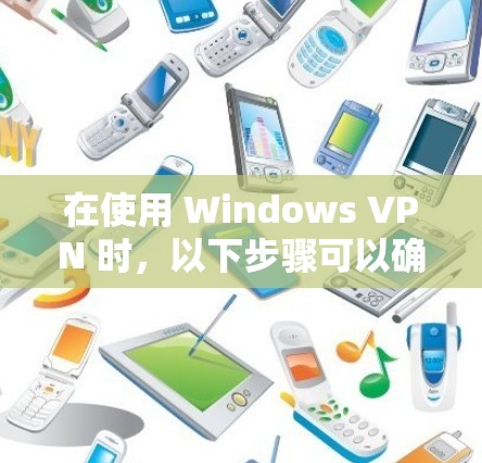 在使用 Windows VPN 时,以下步骤可以确保您的连接高效、安全和成功 在使用 Windows VPN 时,以下步骤可以确保您的连接高效、安全和成功