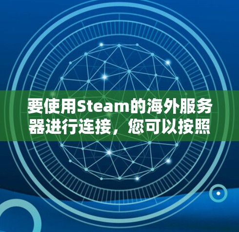 要使用Steam的海外服务器进行连接,您可以按照以下步骤进行操作 要使用Steam的海外服务器进行连接,您可以按照以下步骤进行操作
