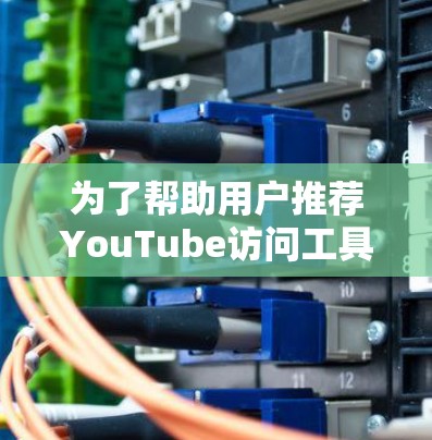 为了帮助用户推荐YouTube访问工具,以下是一些综合考虑的工具和推荐方案,涵盖了视频观看、收藏、分享等多种功能,适用于不同用户的场景 为了帮助用户推荐YouTube访问工具,以下是一些综合考虑的工具和推荐方案,涵盖了视频观看、收藏、分享等多种功能,适用于不同用户的场景