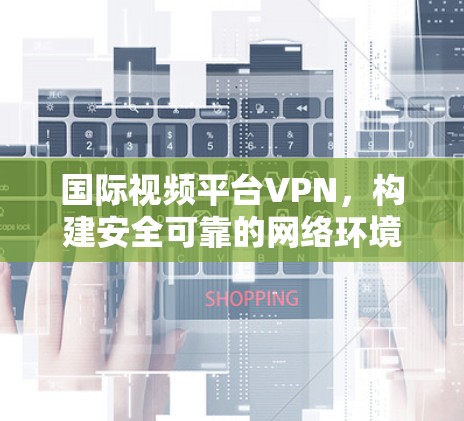 国际视频平台VPN,构建安全可靠的网络环境 国际视频平台VPN,构建安全可靠的网络环境