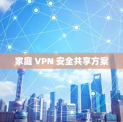 家庭 VPN 安全共享方案 家庭 VPN 安全共享方案