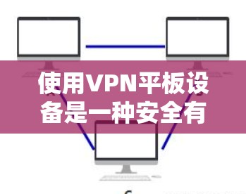 使用VPN平板设备是一种安全有效地连接平板电脑到互联网的方法,主要涉及以下步骤和注意事项 使用VPN平板设备是一种安全有效地连接平板电脑到互联网的方法,主要涉及以下步骤和注意事项