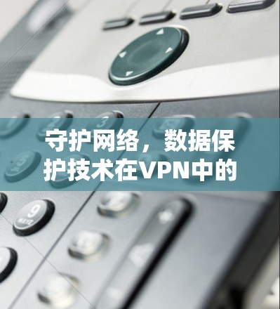 守护网络,数据保护技术在VPN中的应用 守护网络,数据保护技术在VPN中的应用
