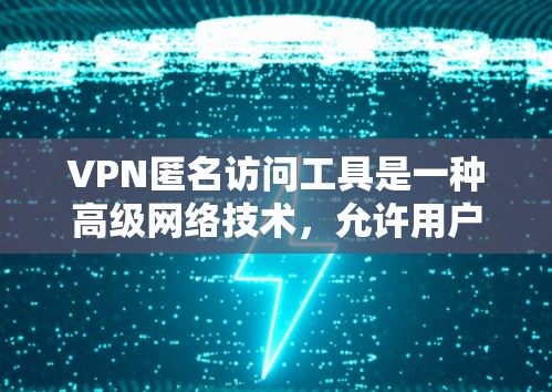 VPN匿名访问工具是一种高级网络技术，允许用户访问远程VPN服务器，确保数据安全。以下是该工具的主要功能、使用场景、优缺点及其适用性分析