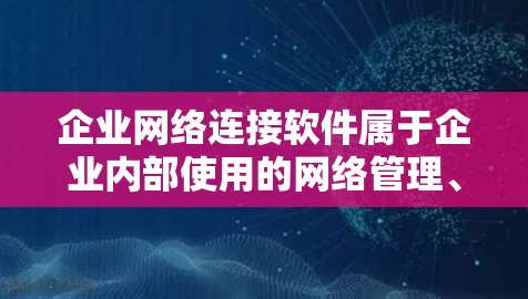 企业网络连接软件属于企业内部使用的网络管理、连接和传输工具,广泛应用于企业内部网络的管理和数据共享。以下是一些常见的企业网络连接软件及其功能 企业网络连接软件属于企业内部使用的网络管理、连接和传输工具,广泛应用于企业内部网络的管理和数据共享。以下是一些常见的企业网络连接软件及其功能