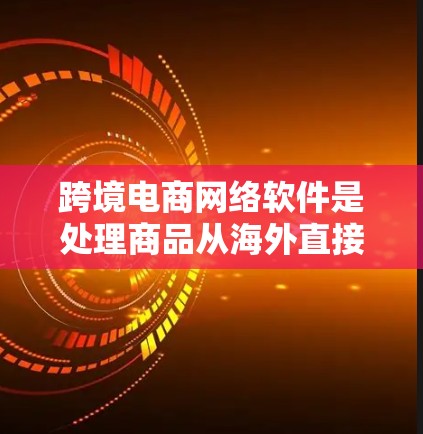 跨境电商网络软件是处理商品从海外直接至中国的关键工具，主要功能包括翻译工具、翻译网站和平台。这些工具帮助用户将商品描述翻译成目标语言，提高商品展示和销售效率。以下是详细的解决方案