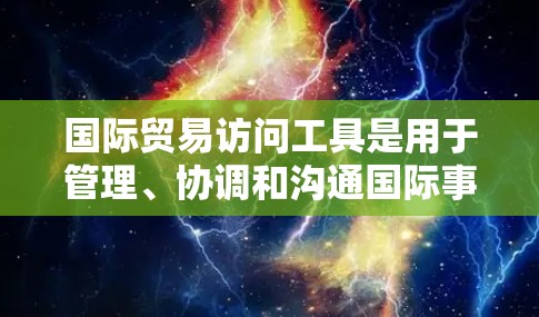 国际贸易访问工具是用于管理、协调和沟通国际事务的工具,常见的包括以下几种 国际贸易访问工具是用于管理、协调和沟通国际事务的工具,常见的包括以下几种