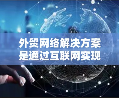 外贸网络解决方案是通过互联网实现企业与客户之间的有效互动和销售的重要工具。针对中国的企业,以下是一些关键点和解决方案 外贸网络解决方案是通过互联网实现企业与客户之间的有效互动和销售的重要工具。针对中国的企业,以下是一些关键点和解决方案