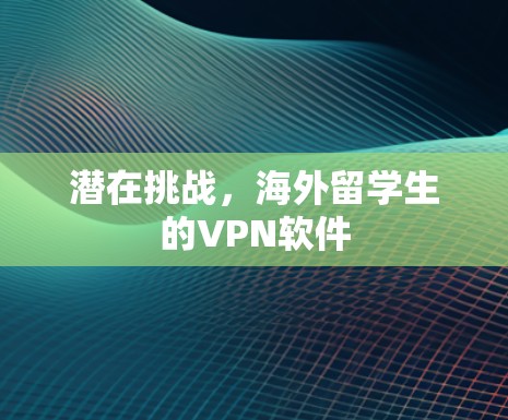 潜在挑战,海外留学生的VPN软件 潜在挑战,海外留学生的VPN软件