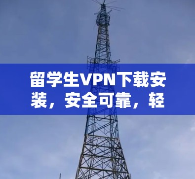 留学生VPN下载安装,安全可靠,轻松上架 留学生VPN下载安装,安全可靠,轻松上架