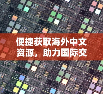 便捷获取海外中文资源,助力国际交流与合作 便捷获取海外中文资源,助力国际交流与合作