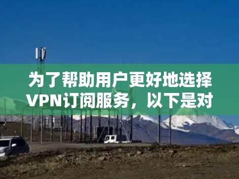 为了帮助用户更好地选择VPN订阅服务,以下是对国内主要VPN品牌的比较分析,包括它们的特点、功能、性价比和用户评价 为了帮助用户更好地选择VPN订阅服务,以下是对国内主要VPN品牌的比较分析,包括它们的特点、功能、性价比和用户评价
