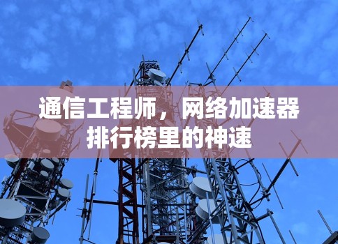 通信工程师,网络加速器排行榜里的神速 通信工程师,网络加速器排行榜里的神速