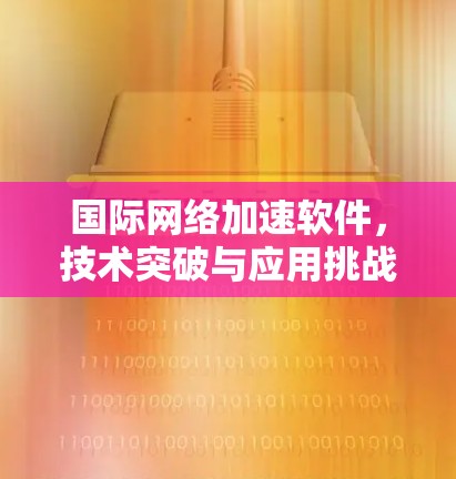 国际网络加速软件,技术突破与应用挑战 国际网络加速软件,技术突破与应用挑战