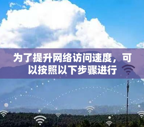为了提升网络访问速度,可以按照以下步骤进行 为了提升网络访问速度,可以按照以下步骤进行