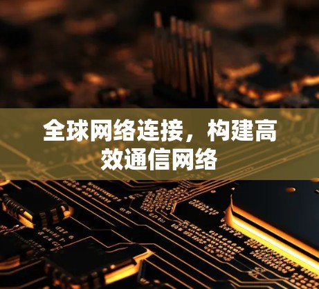 全球网络连接，构建高效通信网络