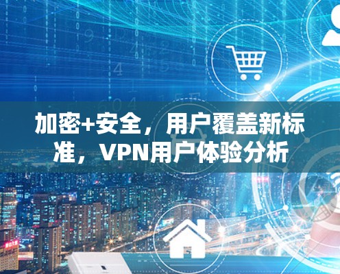 加密+安全,用户覆盖新标准,VPN用户体验分析 加密+安全,用户覆盖新标准,VPN用户体验分析