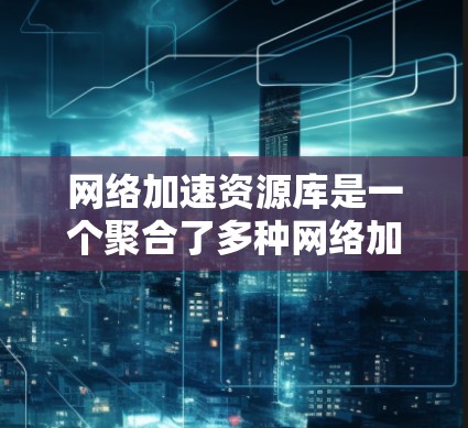 网络加速资源库是一个聚合了多种网络加速工具的资源库,旨在提升用户在不同网络环境下的流量和性能。以下是对网络加速资源库的详细分析 网络加速资源库是一个聚合了多种网络加速工具的资源库,旨在提升用户在不同网络环境下的流量和性能。以下是对网络加速资源库的详细分析