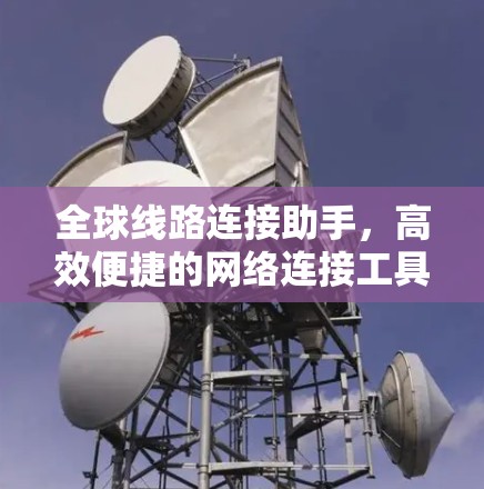 全球线路连接助手,高效便捷的网络连接工具 全球线路连接助手,高效便捷的网络连接工具
