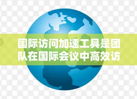 国际访问加速工具是团队在国际会议中高效访问会议信息和参与活动的工具。以下是一些常用的工具及其功能 国际访问加速工具是团队在国际会议中高效访问会议信息和参与活动的工具。以下是一些常用的工具及其功能