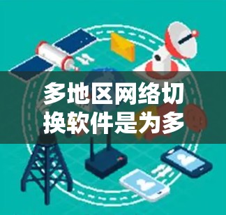 多地区网络切换软件是为多个设备和网络提供稳定连接和管理的工具,广泛应用于多个场景。以下是对这类软件的详细分析 多地区网络切换软件是为多个设备和网络提供稳定连接和管理的工具,广泛应用于多个场景。以下是对这类软件的详细分析