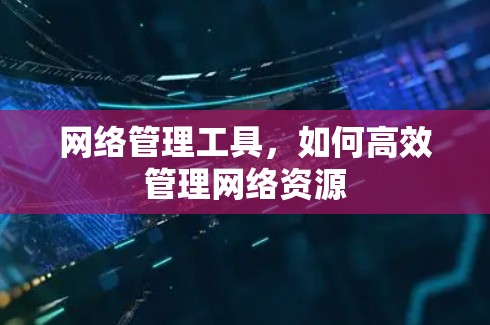 网络管理工具,如何高效管理网络资源 网络管理工具,如何高效管理网络资源