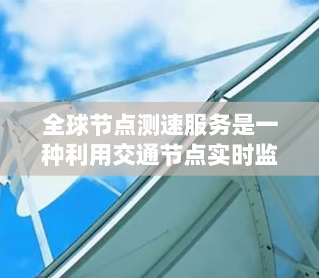 全球节点测速服务是一种利用交通节点实时监测和管理交通流量的系统。以下是对该服务的详细说明 全球节点测速服务是一种利用交通节点实时监测和管理交通流量的系统。以下是对该服务的详细说明