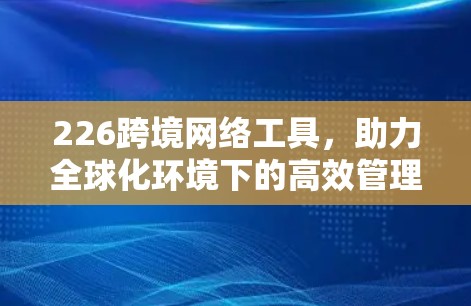 226跨境网络工具,助力全球化环境下的高效管理 226跨境网络工具,助力全球化环境下的高效管理