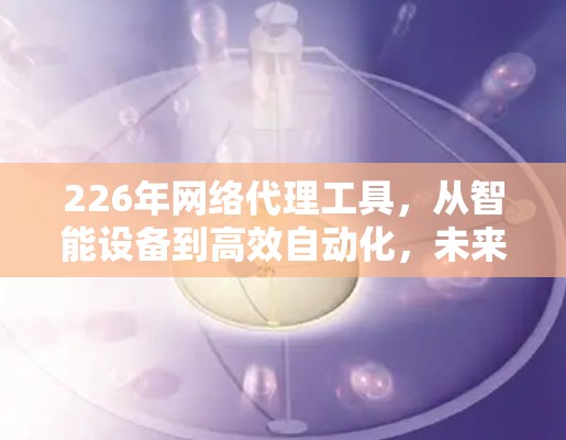 226年网络代理工具,从智能设备到高效自动化,未来网络管理的终极解决方案 226年网络代理工具,从智能设备到高效自动化,未来网络管理的终极解决方案