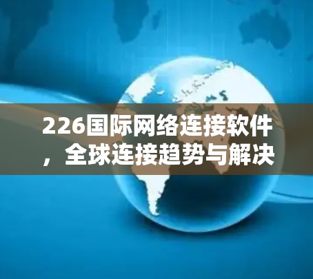 226国际网络连接软件,全球连接趋势与解决方案 226国际网络连接软件,全球连接趋势与解决方案