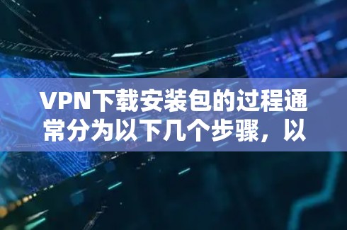 VPN下载安装包的过程通常分为以下几个步骤,以下是详细的指南 VPN下载安装包的过程通常分为以下几个步骤,以下是详细的指南