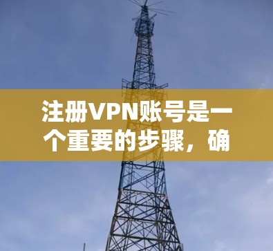 注册VPN账号是一个重要的步骤，确保您能够安全有效地连接外网。以下是一些步骤和注意事项，帮助您更好地注册VPN账号