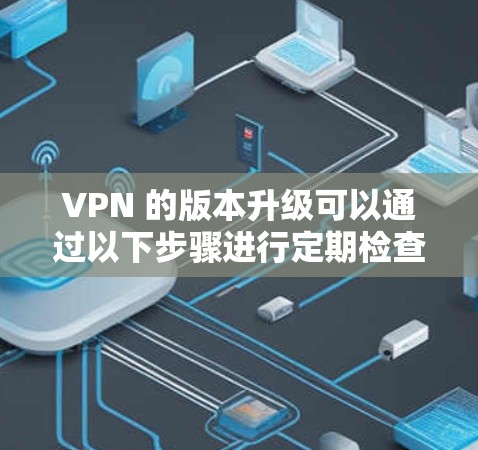 VPN 的版本升级可以通过以下步骤进行定期检查和更新,以确保网络环境良好并提高安全性 VPN 的版本升级可以通过以下步骤进行定期检查和更新,以确保网络环境良好并提高安全性