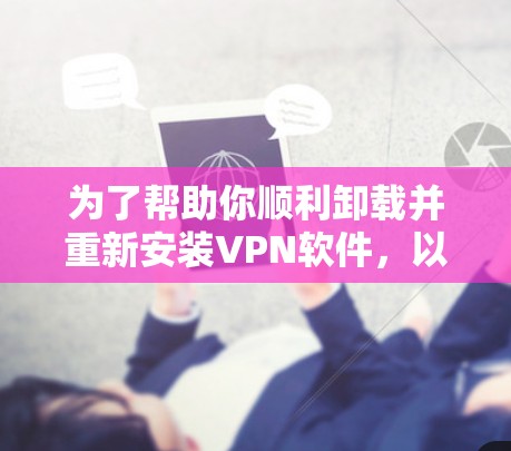 为了帮助你顺利卸载并重新安装VPN软件,以下是一个清晰的步骤指南,适用于大多数VPN软件 为了帮助你顺利卸载并重新安装VPN软件,以下是一个清晰的步骤指南,适用于大多数VPN软件