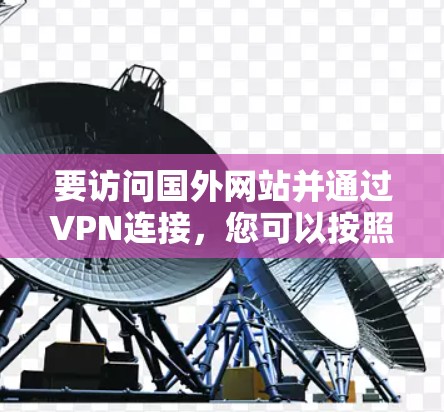 要访问国外网站并通过VPN连接,您可以按照以下步骤操作 要访问国外网站并通过VPN连接,您可以按照以下步骤操作
