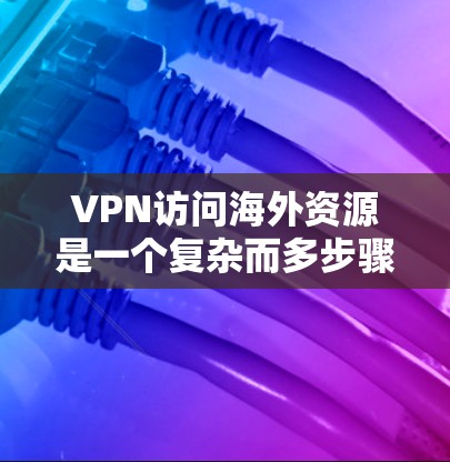 VPN访问海外资源是一个复杂而多步骤的过程,以下是一步步的指南 VPN访问海外资源是一个复杂而多步骤的过程,以下是一步步的指南