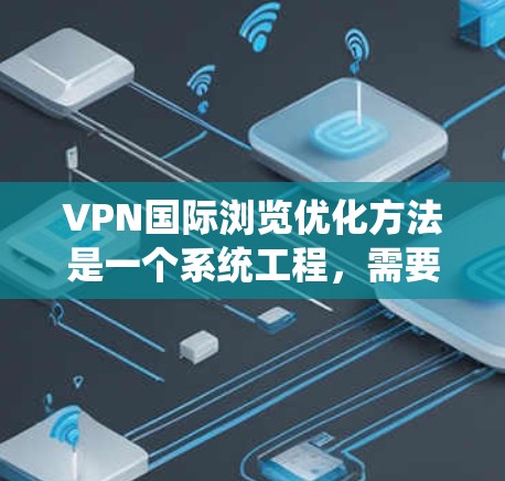 VPN国际浏览优化方法是一个系统工程，需要从多个角度进行调整和优化。以下是一些常见的VPN国际浏览优化方法和步骤