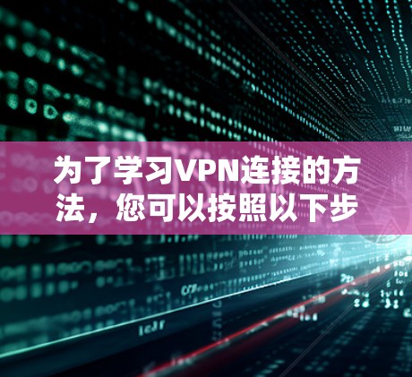 为了学习VPN连接的方法,您可以按照以下步骤进行操作 为了学习VPN连接的方法,您可以按照以下步骤进行操作