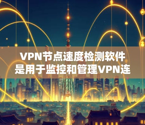 VPN节点速度检测软件是用于监控和管理VPN连接中的数据流量，帮助优化网络性能和确保安全。以下是对这些软件的详细介绍