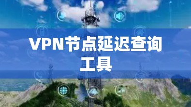 VPN节点延迟查询工具 VPN节点延迟查询工具