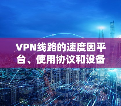 VPN线路的速度因平台、使用协议和设备而异,以下是一些主要的VPN平台及其速度排行 VPN线路的速度因平台、使用协议和设备而异,以下是一些主要的VPN平台及其速度排行