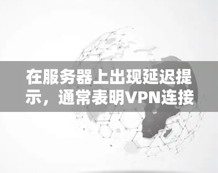 在服务器上出现延迟提示,通常表明VPN连接有问题。以下是解决这个问题的步骤 在服务器上出现延迟提示,通常表明VPN连接有问题。以下是解决这个问题的步骤