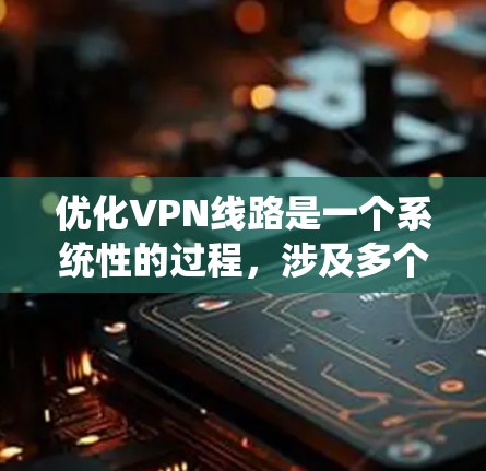 优化VPN线路是一个系统性的过程,涉及多个步骤和考虑因素。以下是对VPN线路优化的详细指南 优化VPN线路是一个系统性的过程,涉及多个步骤和考虑因素。以下是对VPN线路优化的详细指南