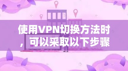 使用VPN切换方法时,可以采取以下步骤,分为三种主要方法 使用VPN切换方法时,可以采取以下步骤,分为三种主要方法