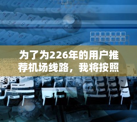 为了为226年的用户推荐机场线路,我将按照以下步骤进行整理和推荐 为了为226年的用户推荐机场线路,我将按照以下步骤进行整理和推荐