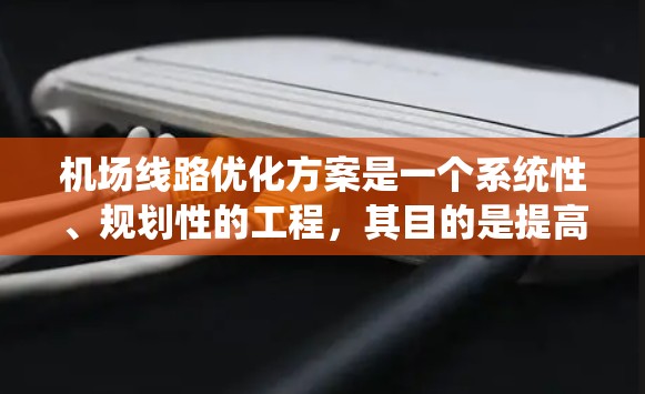 机场线路优化方案是一个系统性、规划性的工程，其目的是提高机场的运行效率、旅客体验以及运营成本。以下是机场线路优化方案的常见内容和改进方法