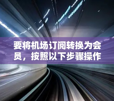 要将机场订阅转换为会员,按照以下步骤操作 要将机场订阅转换为会员,按照以下步骤操作
