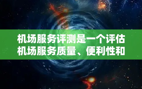 机场服务评测是一个评估机场服务质量、便利性和安全性的重要工具。以下是常见的机场服务评测标准和平台 机场服务评测是一个评估机场服务质量、便利性和安全性的重要工具。以下是常见的机场服务评测标准和平台