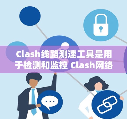 Clash线路测速工具是用于检测和监控 Clash网络环境流量的工具,帮助评估网络流量的安全性和性能。以下是详细的使用步骤和分析 Clash线路测速工具是用于检测和监控 Clash网络环境流量的工具,帮助评估网络流量的安全性和性能。以下是详细的使用步骤和分析