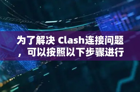 为了解决 Clash连接问题,可以按照以下步骤进行排查和处理 为了解决 Clash连接问题,可以按照以下步骤进行排查和处理